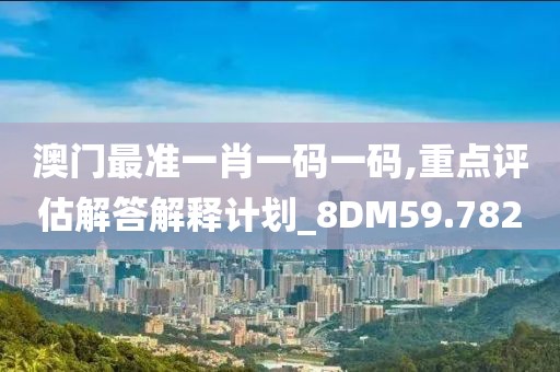 澳门最准一肖一码一码,重点评估解答解释计划_8DM59.782