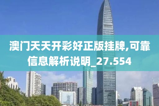 澳门天天开彩好正版挂牌,可靠信息解析说明_27.554