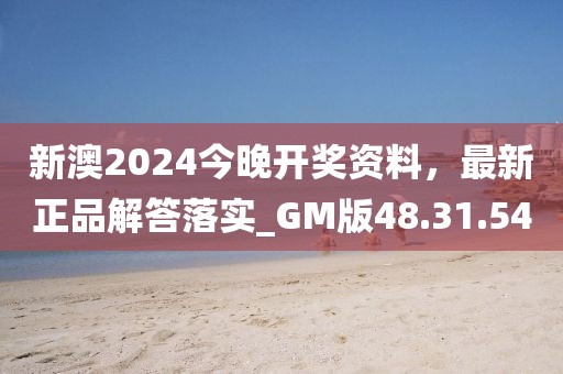 新澳2024今晚开奖资料，最新正品解答落实_GM版48.31.54