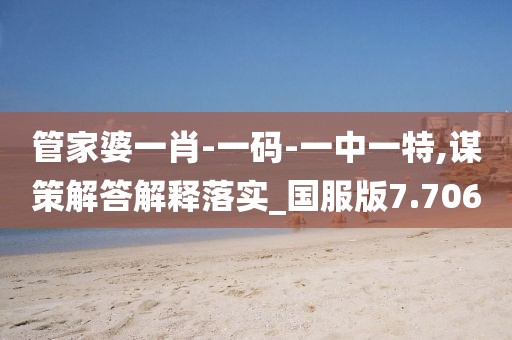 管家婆一肖-一码-一中一特,谋策解答解释落实_国服版7.706