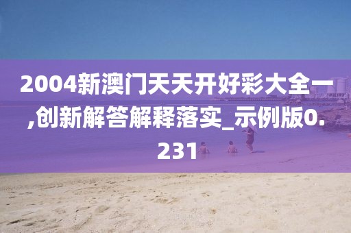 2004新澳门天天开好彩大全一,创新解答解释落实_示例版0.231