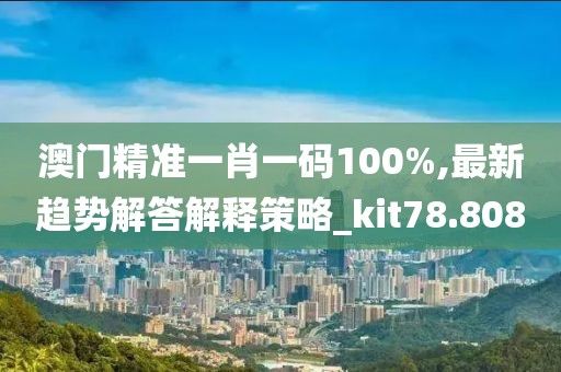 澳门精准一肖一码100%,最新趋势解答解释策略_kit78.808