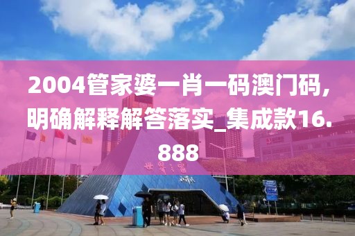 2004管家婆一肖一码澳门码,明确解释解答落实_集成款16.888