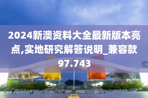2024新澳资料大全最新版本亮点,实地研究解答说明_兼容款97.743