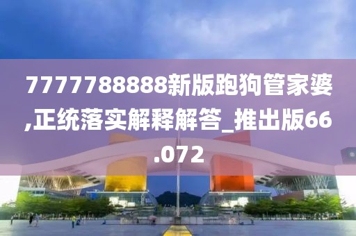 7777788888新版跑狗管家婆,正统落实解释解答_推出版66.072