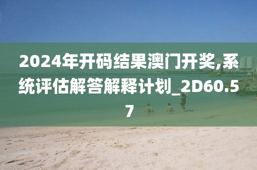 2024年开码结果澳门开奖,系统评估解答解释计划_2D60.57