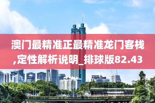 澳门最精准正最精准龙门客栈,定性解析说明_排球版82.43