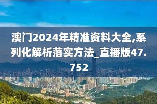 澳门2024年精准资料大全,系列化解析落实方法_直播版47.752