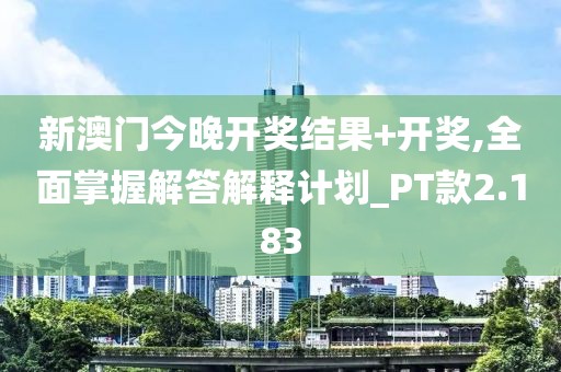 新澳门今晚开奖结果+开奖,全面掌握解答解释计划_PT款2.183