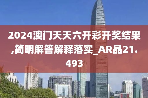 2024澳门天天六开彩开奖结果,简明解答解释落实_AR品21.493