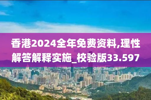 香港2024全年免费资料,理性解答解释实施_校验版33.597