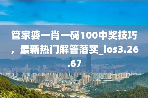 管家婆一肖一码100中奖技巧，最新热门解答落实_ios3.26.67