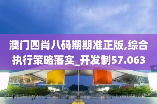 澳门四肖八码期期准正版,综合执行策略落实_开发制57.063