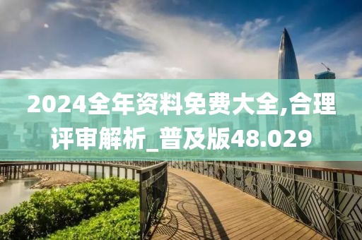 2024全年资料免费大全,合理评审解析_普及版48.029