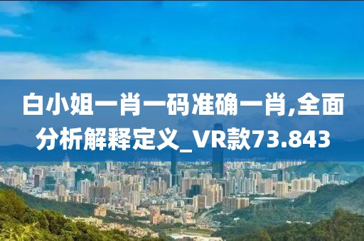 白小姐一肖一码准确一肖,全面分析解释定义_VR款73.843