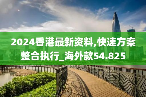2024香港最新资料,快速方案整合执行_海外款54.825