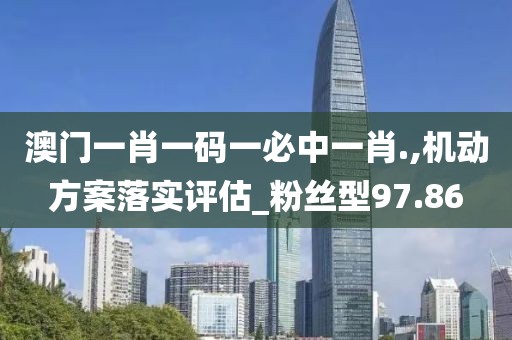 澳门一肖一码一必中一肖.,机动方案落实评估_粉丝型97.86