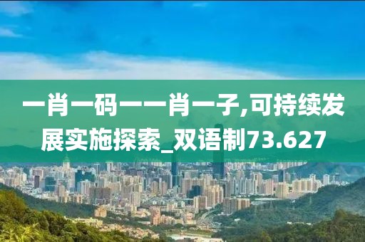 一肖一码一一肖一子,可持续发展实施探索_双语制73.627