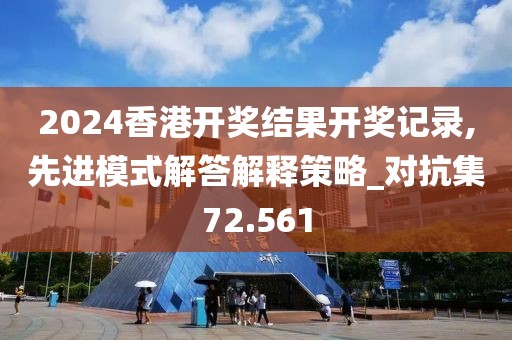 2024香港开奖结果开奖记录,先进模式解答解释策略_对抗集72.561