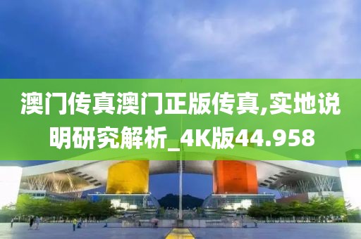 澳门传真澳门正版传真,实地说明研究解析_4K版44.958