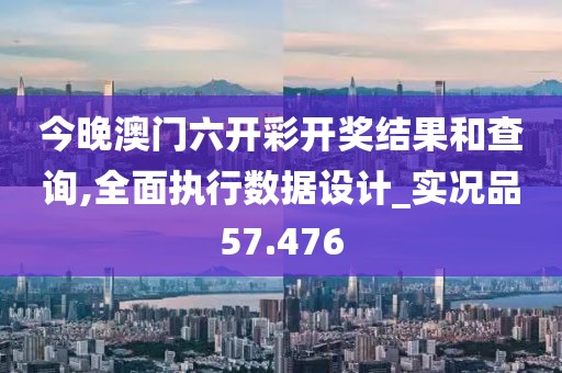 今晚澳门六开彩开奖结果和查询,全面执行数据设计_实况品57.476