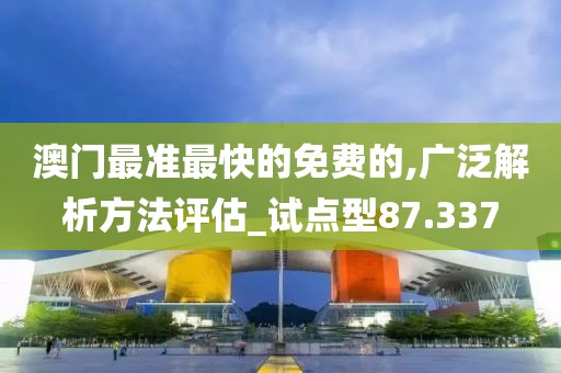 澳门最准最快的免费的,广泛解析方法评估_试点型87.337