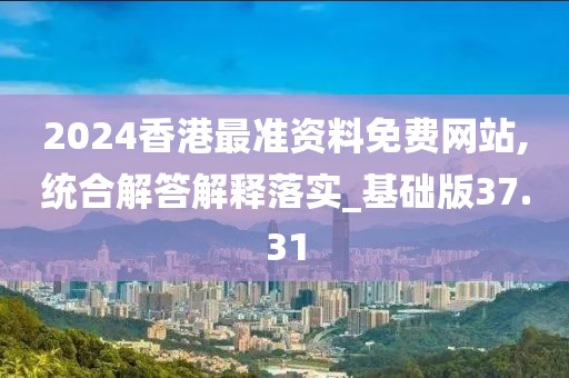2024香港最准资料免费网站,统合解答解释落实_基础版37.31