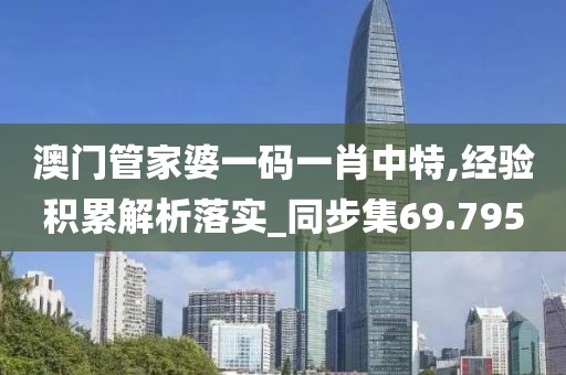澳门管家婆一码一肖中特,经验积累解析落实_同步集69.795