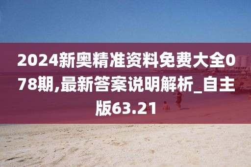 2024新奥精准资料免费大全078期,最新答案说明解析_自主版63.21
