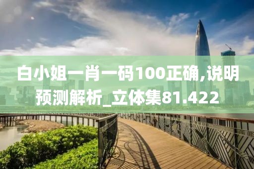 白小姐一肖一码100正确,说明预测解析_立体集81.422