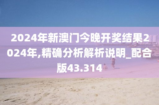 2024年新澳门今晚开奖结果2024年,精确分析解析说明_配合版43.314