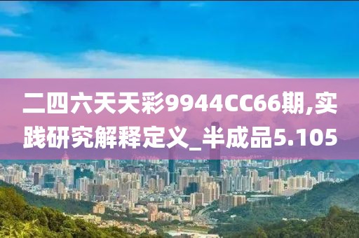 二四六天天彩9944CC66期,实践研究解释定义_半成品5.105