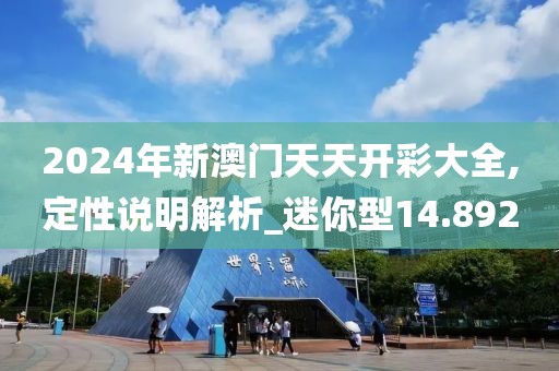 2024年新澳门天天开彩大全,定性说明解析_迷你型14.892