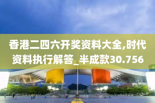 香港二四六开奖资料大全,时代资料执行解答_半成款30.756