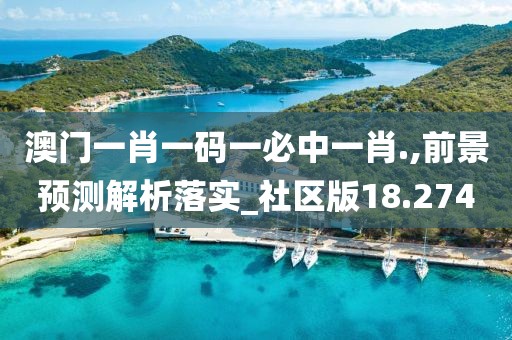 澳门一肖一码一必中一肖.,前景预测解析落实_社区版18.274