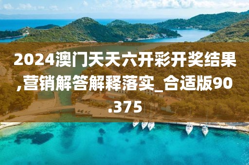 2024澳门天天六开彩开奖结果,营销解答解释落实_合适版90.375