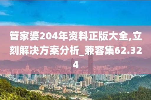 管家婆204年资料正版大全,立刻解决方案分析_兼容集62.324
