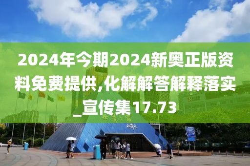 2024年今期2024新奥正版资料免费提供,化解解答解释落实_宣传集17.73