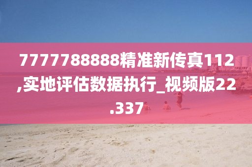 7777788888精准新传真112,实地评估数据执行_视频版22.337
