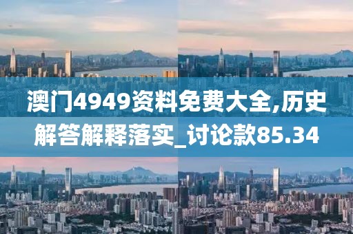 澳门4949资料免费大全,历史解答解释落实_讨论款85.34