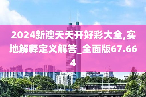 2024新澳天天开好彩大全,实地解释定义解答_全面版67.664