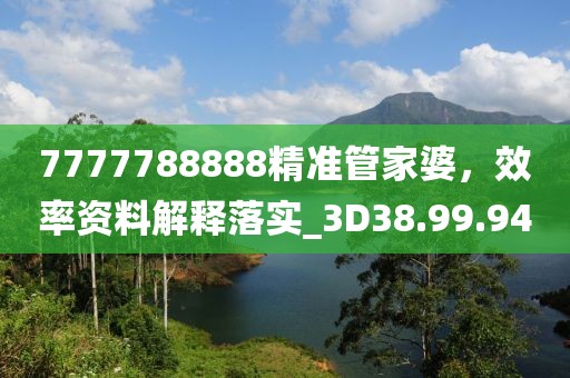 7777788888精准管家婆，效率资料解释落实_3D38.99.94