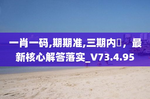 一肖一码,期期准,三期内開，最新核心解答落实_V73.4.95