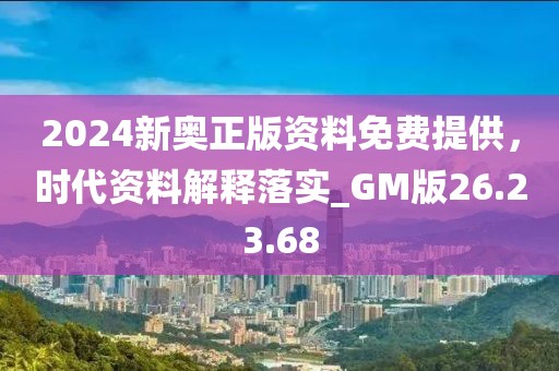 2024新奥正版资料免费提供，时代资料解释落实_GM版26.23.68