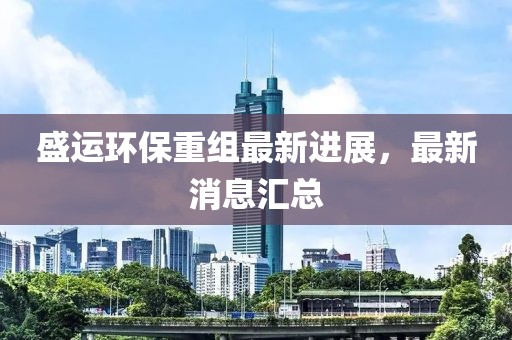 盛运环保重组最新进展，最新消息汇总