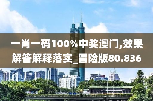 一肖一码100%中奖澳门,效果解答解释落实_冒险版80.836