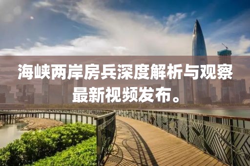 海峡两岸房兵深度解析与观察最新视频发布。