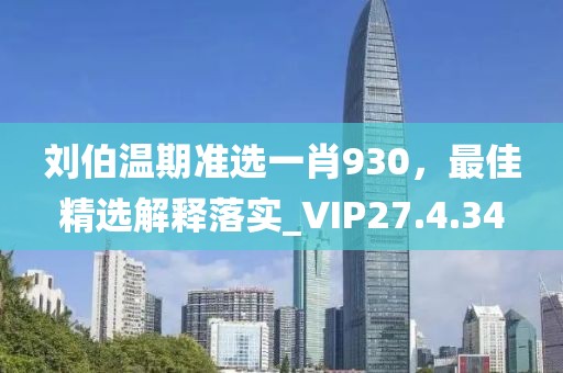 刘伯温期准选一肖930，最佳精选解释落实_VIP27.4.34