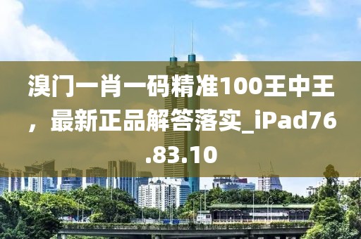 溴门一肖一码精准100王中王，最新正品解答落实_iPad76.83.10