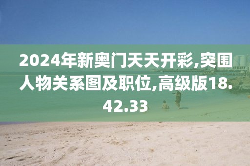 2024年新奥门天天开彩,突围人物关系图及职位,高级版18.42.33